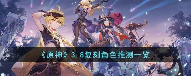 原神3.8复刻角色是什么_3.8版本复刻UP卡池最新消息介绍