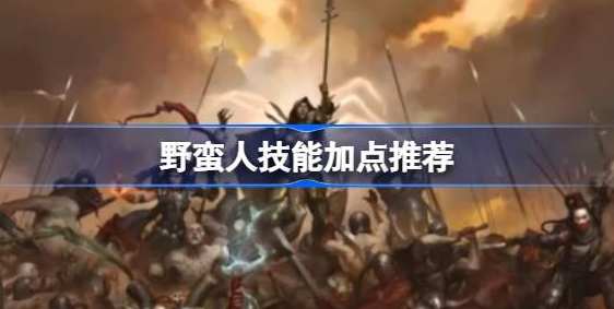 暗黑破坏神4野蛮人怎么加点-暗黑破坏神4野蛮人技能加点一览