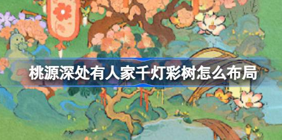 桃源深处有人家千灯彩树怎么布局-桃源深处有人家花田喜事布局大全