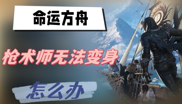 命运方舟枪术师无法变身怎么办-命运方舟枪术师无法变身解决方法一览