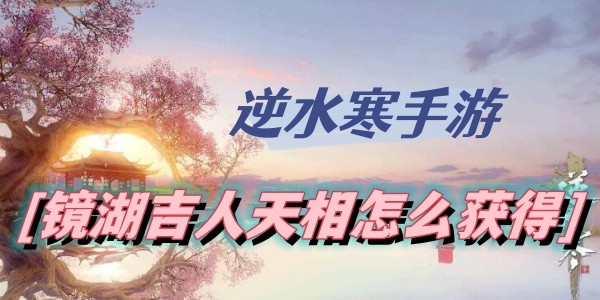 逆水寒手游镜湖吉人天相怎么获得-逆水寒手游镜湖吉人天相获取一览